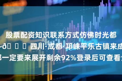 股票配资知识联系方式仿佛时光都在这里慢了下来~📍四川·成都·邛崃平乐古镇来成都一定要来展开剩余92%登录后可查看全文发布于：山东省