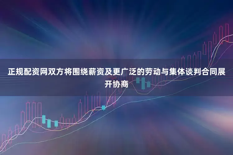 正规配资网双方将围绕薪资及更广泛的劳动与集体谈判合同展开协商