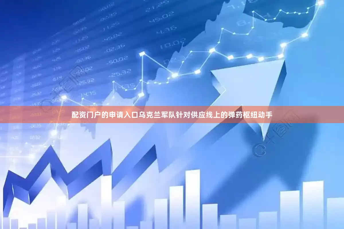 配资门户的申请入口乌克兰军队针对供应线上的弹药枢纽动手