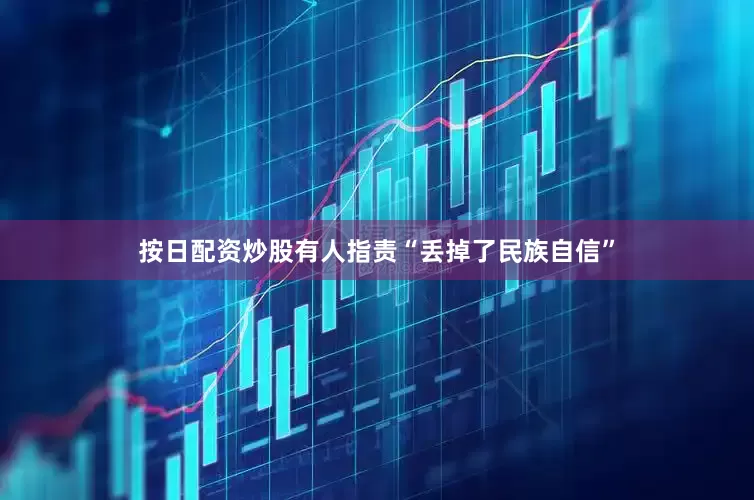 按日配资炒股有人指责“丢掉了民族自信”