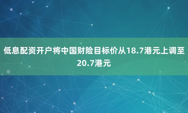 低息配资开户将中国财险目标价从18.7港元上调至20.7港元