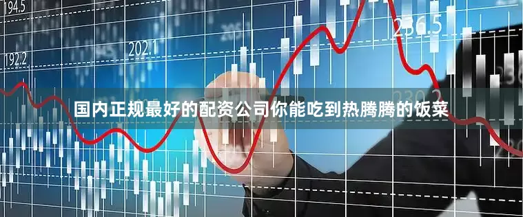 国内正规最好的配资公司你能吃到热腾腾的饭菜