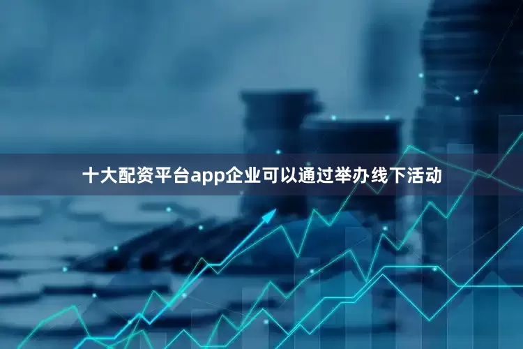 十大配资平台app企业可以通过举办线下活动