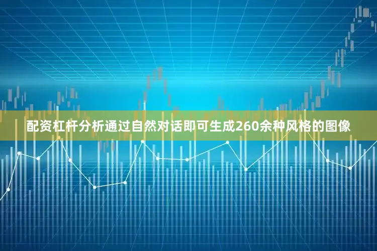 配资杠杆分析通过自然对话即可生成260余种风格的图像