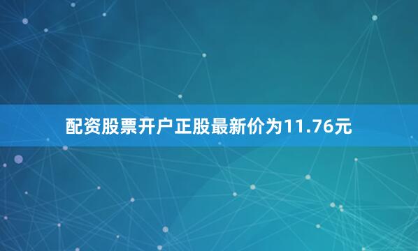 配资股票开户正股最新价为11.76元