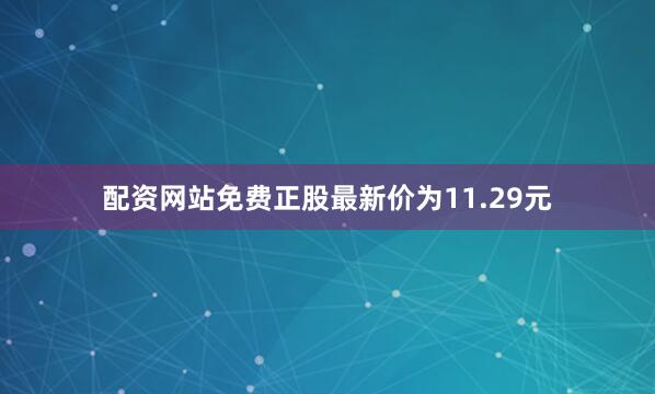 配资网站免费正股最新价为11.29元