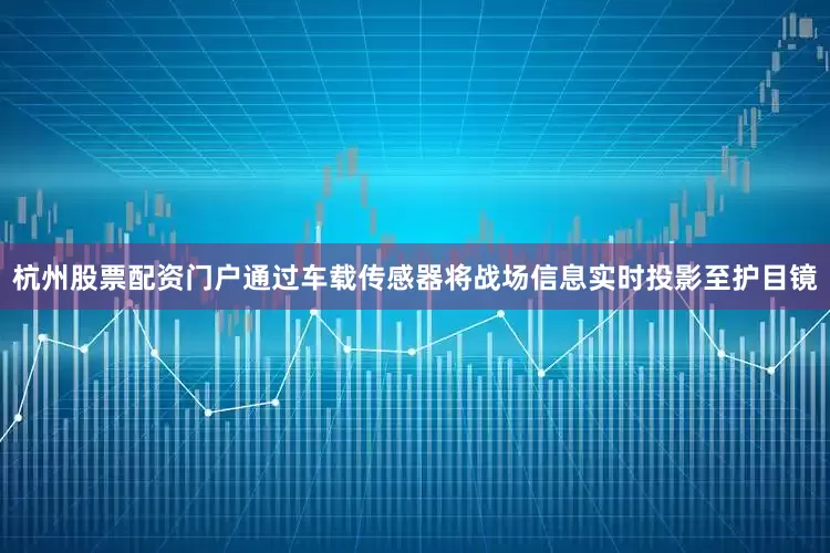 杭州股票配资门户通过车载传感器将战场信息实时投影至护目镜