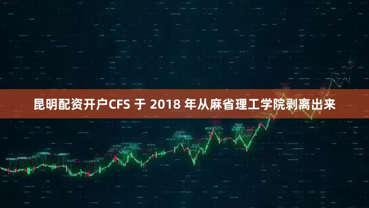 昆明配资开户　　CFS 于 2018 年从麻省理工学院剥离出来