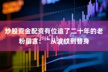 炒股资金配资有位追了二十年的老粉留言：“从波纹到替身