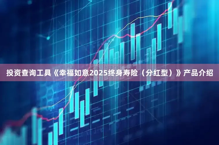 投资查询工具《幸福如意2025终身寿险（分红型）》产品介绍