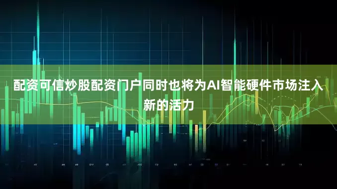 配资可信炒股配资门户同时也将为AI智能硬件市场注入新的活力