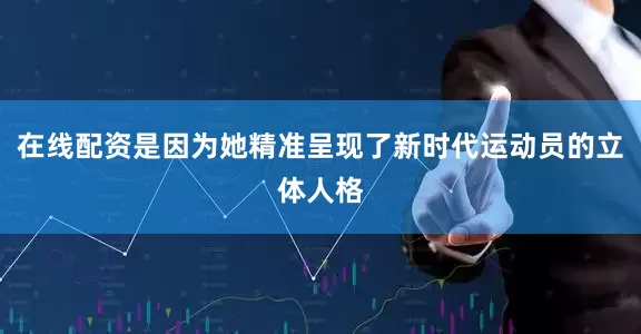 在线配资是因为她精准呈现了新时代运动员的立体人格