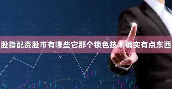 股指配资股市有哪些它那个锁色技术确实有点东西