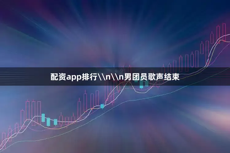 配资app排行\n\n男团员歌声结束