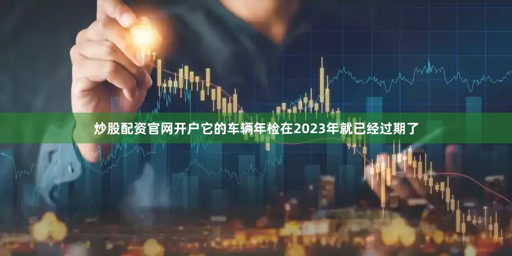 炒股配资官网开户它的车辆年检在2023年就已经过期了