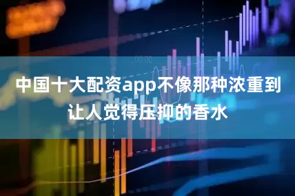 中国十大配资app不像那种浓重到让人觉得压抑的香水
