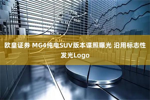 欧皇证券 MG4纯电SUV版本谍照曝光 沿用标志性发光Logo