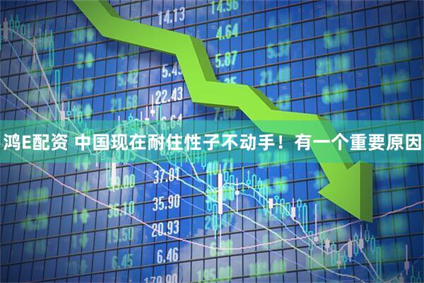 鸿E配资 中国现在耐住性子不动手！有一个重要原因