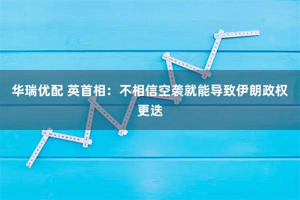 华瑞优配 英首相：不相信空袭就能导致伊朗政权更迭