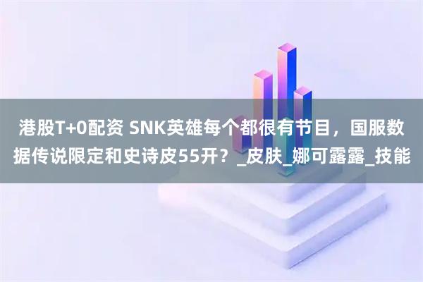 港股T+0配资 SNK英雄每个都很有节目，国服数据传说限定和史诗皮55开？_皮肤_娜可露露_技能