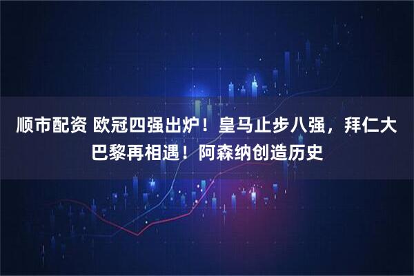 顺市配资 欧冠四强出炉！皇马止步八强，拜仁大巴黎再相遇！阿森纳创造历史