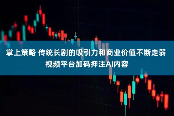 掌上策略 传统长剧的吸引力和商业价值不断走弱 视频平台加码押注AI内容