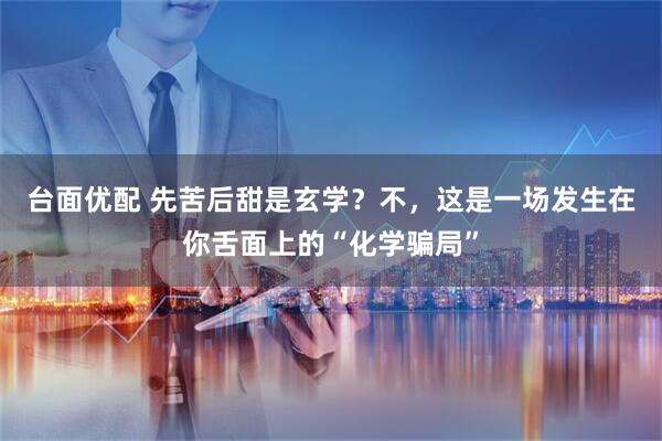 台面优配 先苦后甜是玄学？不，这是一场发生在你舌面上的“化学骗局”