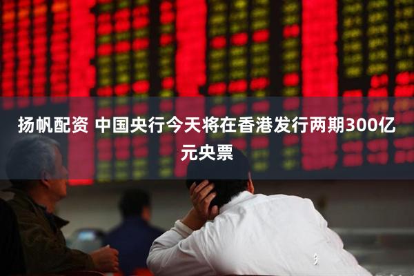 扬帆配资 中国央行今天将在香港发行两期300亿元央票