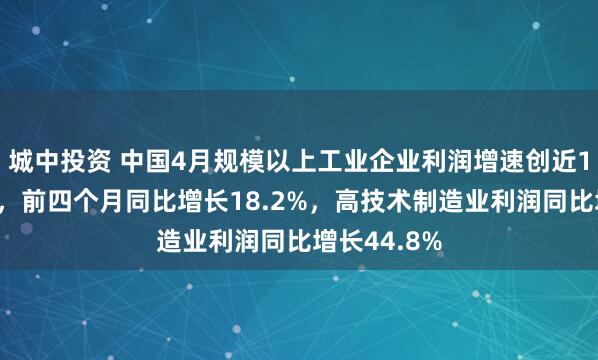 城中投资 中国4月规模以上工业企业利润增速创近17个月新高，前四个月同比增长18.2%，高技术制造业利润同比增长44.8%