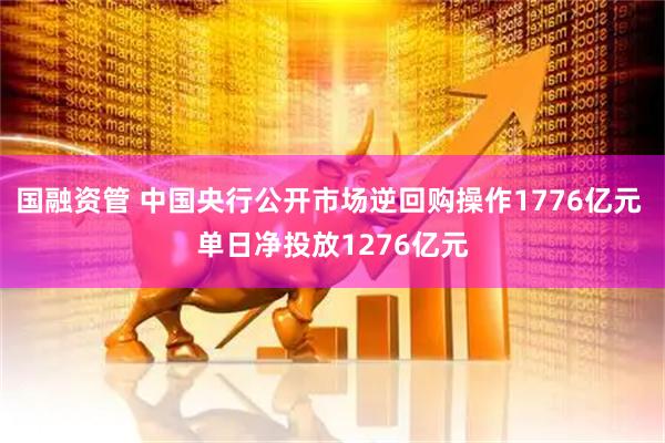国融资管 中国央行公开市场逆回购操作1776亿元 单日净投放1276亿元