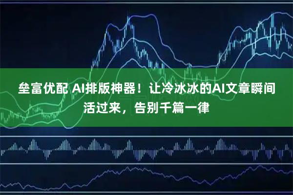 垒富优配 AI排版神器！让冷冰冰的AI文章瞬间活过来，告别千篇一律