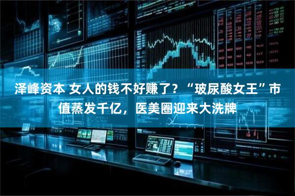 泽峰资本 女人的钱不好赚了？“玻尿酸女王”市值蒸发千亿，医美圈迎来大洗牌