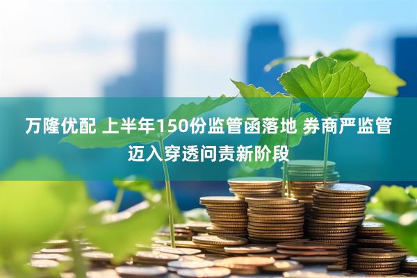 万隆优配 上半年150份监管函落地 券商严监管迈入穿透问责新阶段