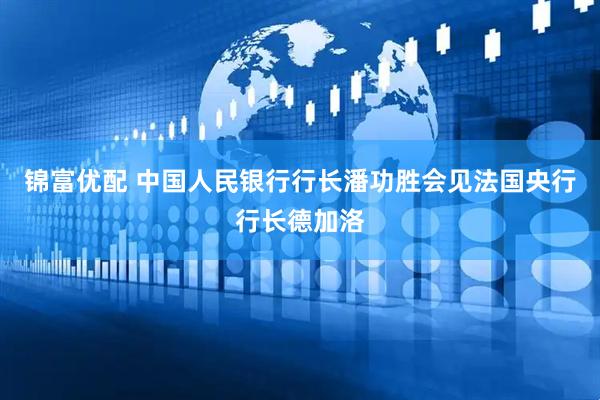 锦富优配 中国人民银行行长潘功胜会见法国央行行长德加洛